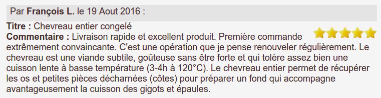 Livraison rapide et excellent produit. Première commande extrêmement convaincante. C'est une opération que je pense renouveler régulièrement. Le chevreau est une viande subtile, goûteuse sans être forte et qui tolère assez bien une cuisson lente à basse température (3-4h à 120°C). Le chevreau entier permet de récupérer les os et petites pièces décharnées (côtes) pour préparer un fond qui accompagne avantageusement la cuisson des gigots et épaules.